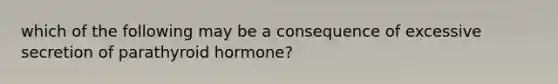 which of the following may be a consequence of excessive secretion of parathyroid hormone?