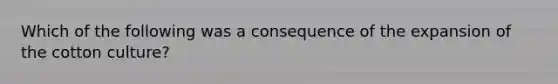 Which of the following was a consequence of the expansion of the cotton culture?