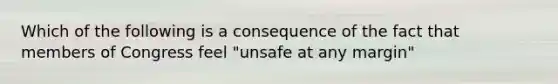 Which of the following is a consequence of the fact that members of Congress feel "unsafe at any margin"