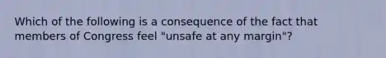 Which of the following is a consequence of the fact that members of Congress feel "unsafe at any margin"?