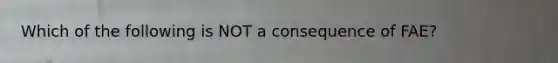 Which of the following is NOT a consequence of FAE?