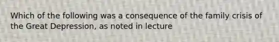 Which of the following was a consequence of the family crisis of the Great Depression, as noted in lecture