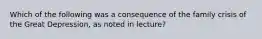 Which of the following was a consequence of the family crisis of the Great Depression, as noted in lecture?