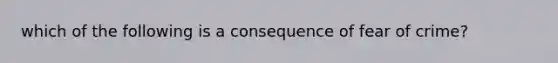 which of the following is a consequence of fear of crime?