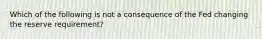 Which of the following is not a consequence of the Fed changing the reserve​ requirement?