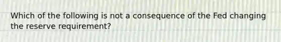 Which of the following is not a consequence of the Fed changing the reserve​ requirement?