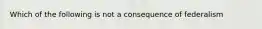 Which of the following is not a consequence of federalism