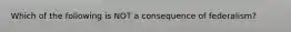 Which of the following is NOT a consequence of federalism?