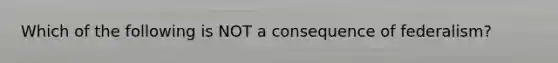 Which of the following is NOT a consequence of federalism?