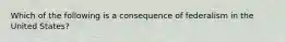 Which of the following is a consequence of federalism in the United States?