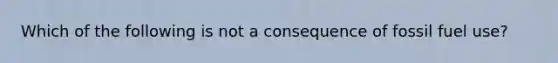 Which of the following is not a consequence of fossil fuel use?