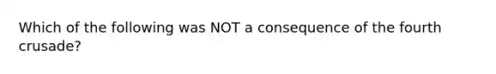 Which of the following was NOT a consequence of the fourth crusade?