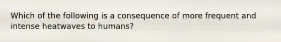 Which of the following is a consequence of more frequent and intense heatwaves to humans?