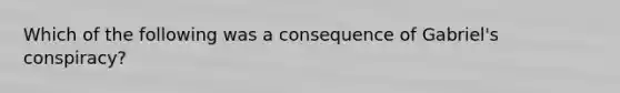 Which of the following was a consequence of Gabriel's conspiracy?