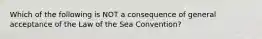 Which of the following is NOT a consequence of general acceptance of the Law of the Sea Convention?