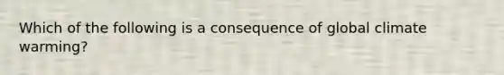 Which of the following is a consequence of global climate warming?