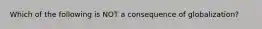 Which of the following is NOT a consequence of globalization?