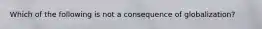 Which of the following is not a consequence of globalization?