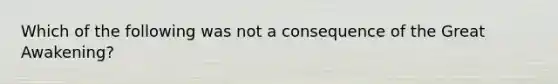 Which of the following was not a consequence of the Great Awakening?