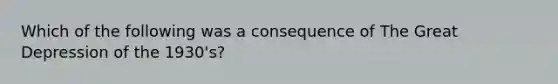 Which of the following was a consequence of The Great Depression of the 1930's?