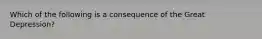 Which of the following is a consequence of the Great Depression?