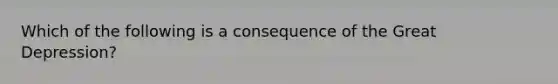 Which of the following is a consequence of the Great Depression?