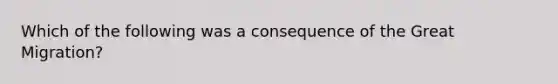 Which of the following was a consequence of the <a href='https://www.questionai.com/knowledge/k5REFHK6FZ-great-migration' class='anchor-knowledge'>great migration</a>?