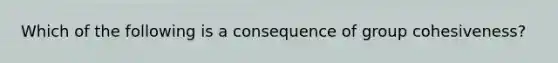 Which of the following is a consequence of group cohesiveness?