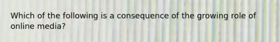 Which of the following is a consequence of the growing role of online media?