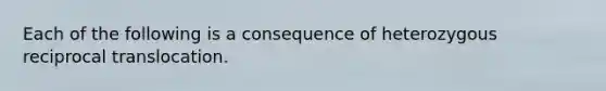 Each of the following is a consequence of heterozygous reciprocal translocation.