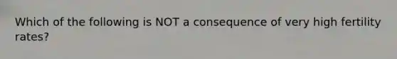 Which of the following is NOT a consequence of very high fertility rates?