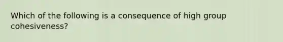 Which of the following is a consequence of high group cohesiveness?