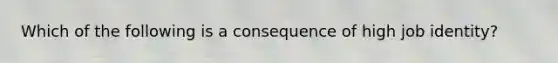 Which of the following is a consequence of high job identity?