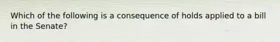 Which of the following is a consequence of holds applied to a bill in the Senate?