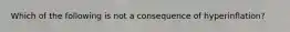 Which of the following is not a consequence of​ hyperinflation?
