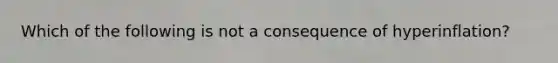 Which of the following is not a consequence of​ hyperinflation?