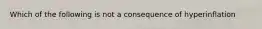 Which of the following is not a consequence of hyperinflation