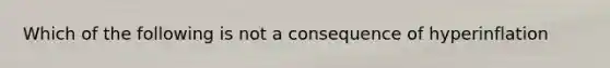 Which of the following is not a consequence of hyperinflation