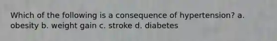 Which of the following is a consequence of hypertension? a. obesity b. weight gain c. stroke d. diabetes