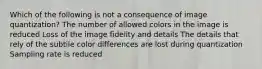 Which of the following is not a consequence of image quantization? The number of allowed colors in the image is reduced Loss of the image fidelity and details The details that rely of the subtile color differences are lost during quantization Sampling rate is reduced