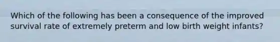 Which of the following has been a consequence of the improved survival rate of extremely preterm and low birth weight infants?