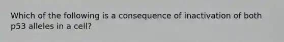 Which of the following is a consequence of inactivation of both p53 alleles in a cell?