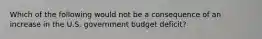 Which of the following would not be a consequence of an increase in the U.S. government budget deficit?