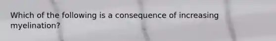 Which of the following is a consequence of increasing myelination?