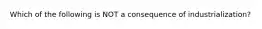 Which of the following is NOT a consequence of industrialization?