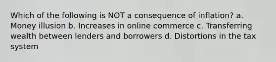 Which of the following is NOT a consequence of inflation? a. Money illusion b. Increases in online commerce c. Transferring wealth between lenders and borrowers d. Distortions in the tax system