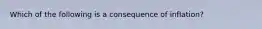 Which of the following is a consequence of inflation?