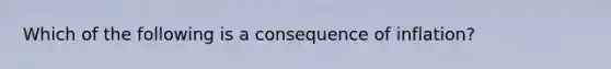 Which of the following is a consequence of inflation?