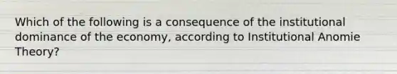 Which of the following is a consequence of the institutional dominance of the economy, according to Institutional Anomie Theory?