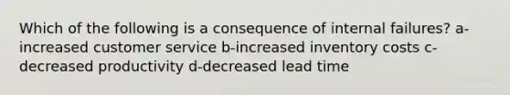 Which of the following is a consequence of internal failures? a-increased customer service b-increased inventory costs c-decreased productivity d-decreased lead time